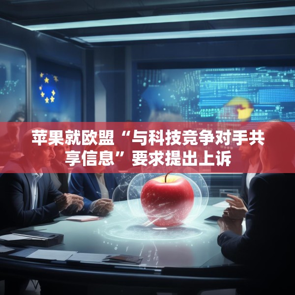 苹果就欧盟“与科技竞争对手共享信息”要求提出上诉
