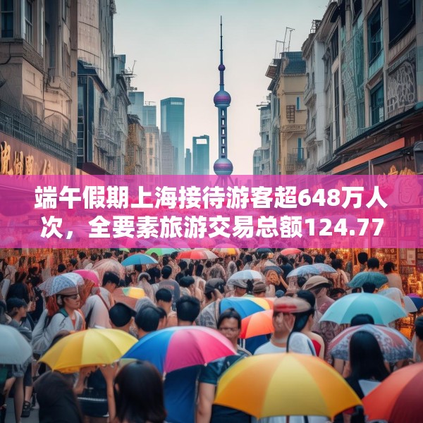 端午假期上海接待游客超648万人次，全要素旅游交易总额124.77亿元