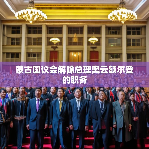 蒙古国议会解除总理奥云额尔登的职务