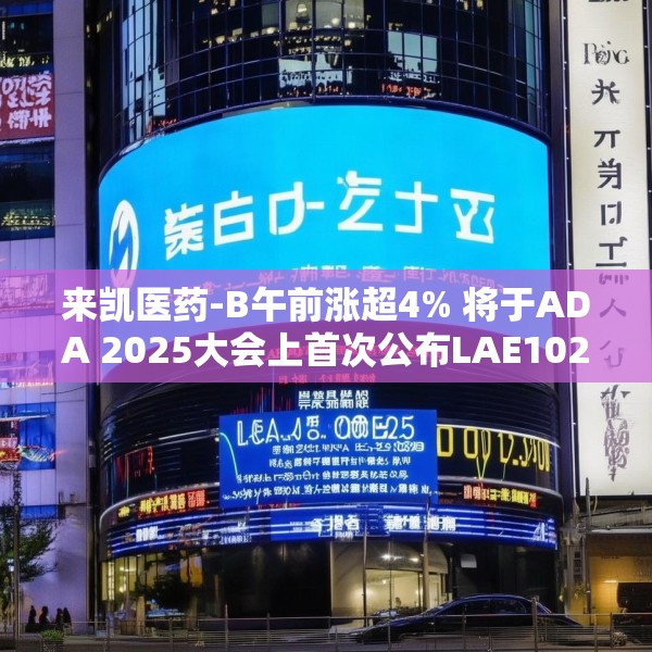来凯医药-B午前涨超4% 将于ADA 2025大会上首次公布LAE102的人体临床数据