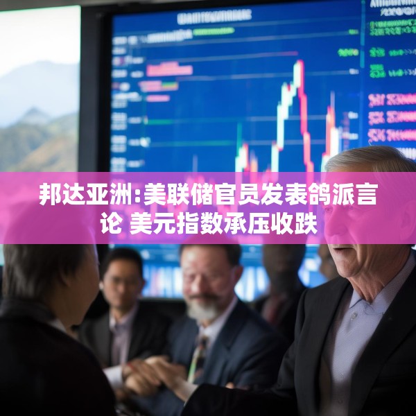 邦达亚洲:美联储官员发表鸽派言论 美元指数承压收跌