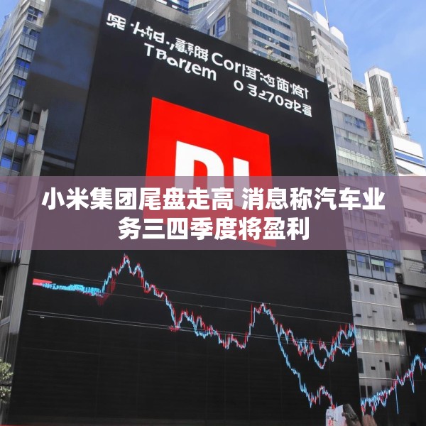 小米集团尾盘走高 消息称汽车业务三四季度将盈利