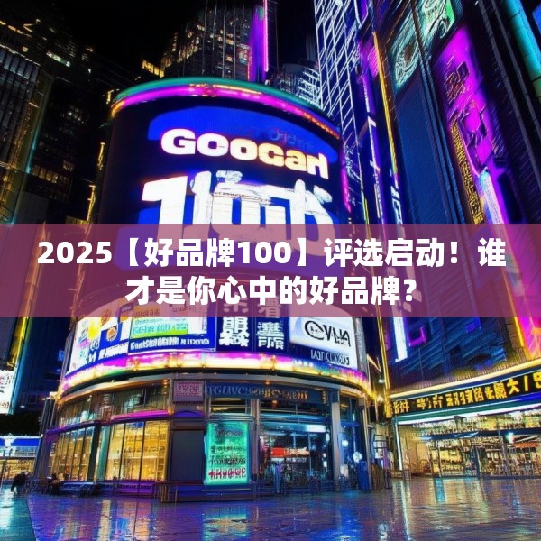 2025【好品牌100】评选启动！谁才是你心中的好品牌？