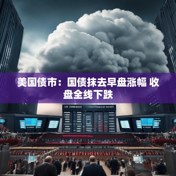 美国债市：国债抹去早盘涨幅 收盘全线下跌
