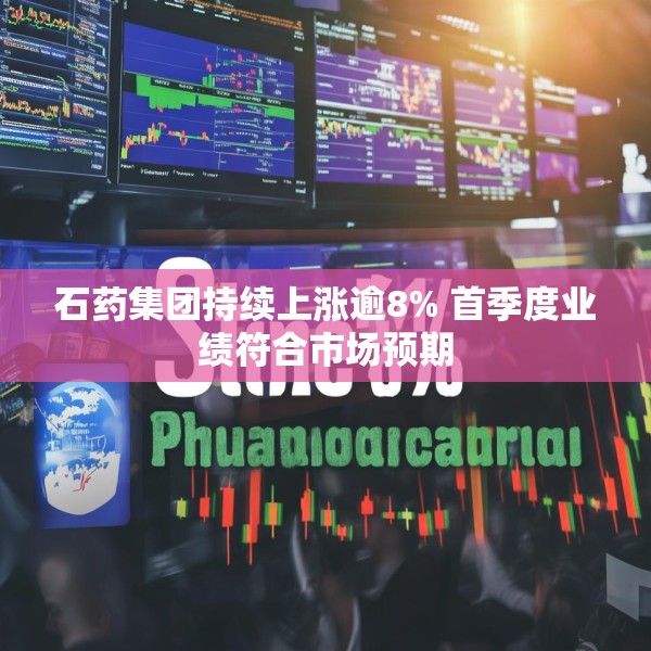 石药集团持续上涨逾8% 首季度业绩符合市场预期
