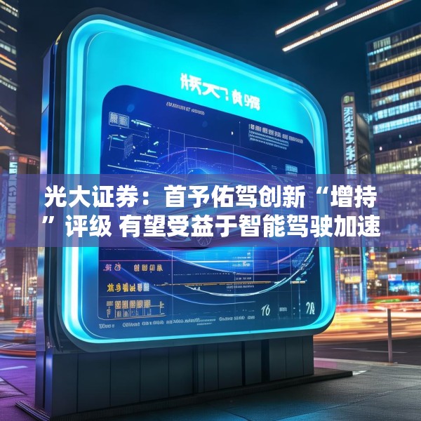 光大证券：首予佑驾创新“增持”评级 有望受益于智能驾驶加速渗透