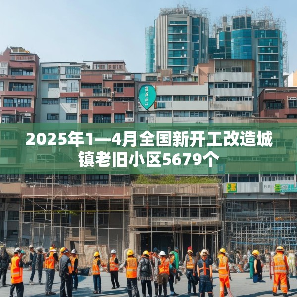 2025年1—4月全国新开工改造城镇老旧小区5679个