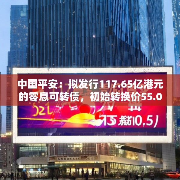 中国平安：拟发行117.65亿港元的零息可转债，初始转换价55.02港元/股