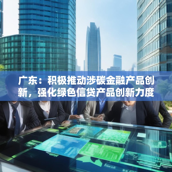 广东：积极推动涉碳金融产品创新，强化绿色信贷产品创新力度