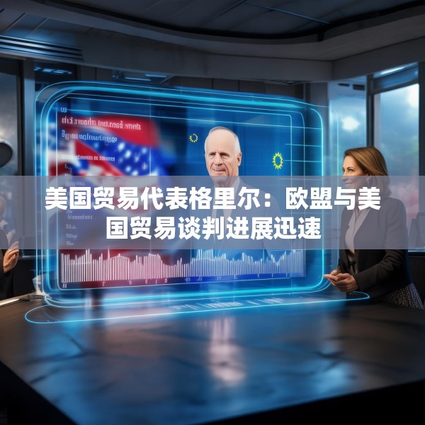 美国贸易代表格里尔：欧盟与美国贸易谈判进展迅速