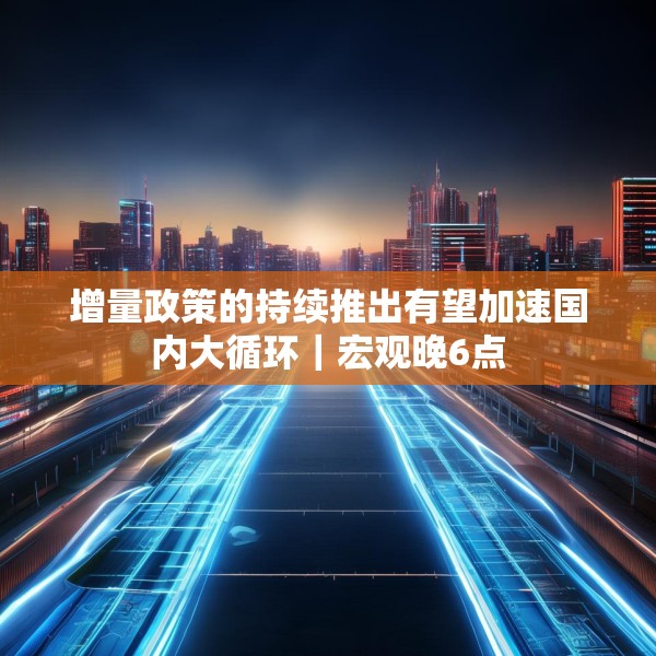 增量政策的持续推出有望加速国内大循环｜宏观晚6点