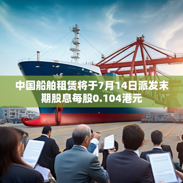 中国船舶租赁将于7月14日派发末期股息每股0.104港元