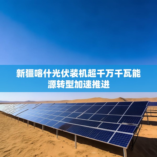 新疆喀什光伏装机超千万千瓦能源转型加速推进