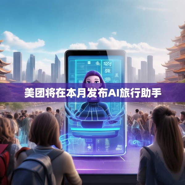 美团将在本月发布AI旅行助手