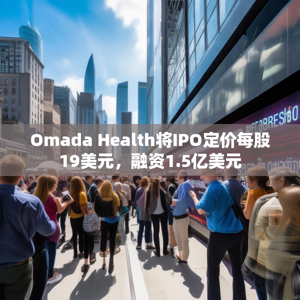 Omada Health将IPO定价每股19美元，融资1.5亿美元