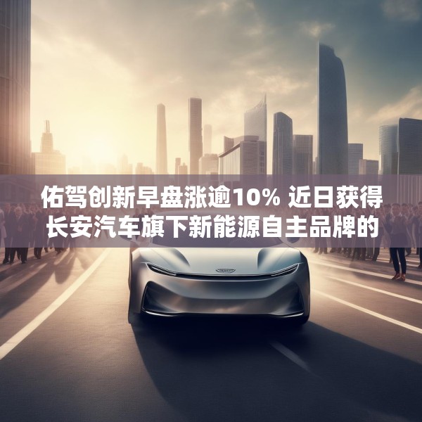 佑驾创新早盘涨逾10% 近日获得长安汽车旗下新能源自主品牌的主力车型定点