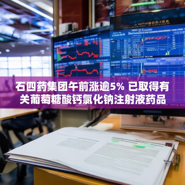 石四药集团午前涨逾5% 已取得有关葡萄糖酸钙氯化钠注射液药品生产注册批件