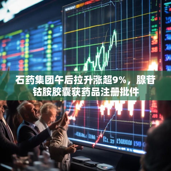 石药集团午后拉升涨超9%，腺苷钴胺胶囊获药品注册批件
