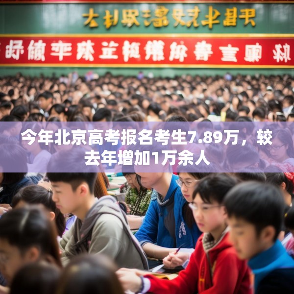 今年北京高考报名考生7.89万，较去年增加1万余人