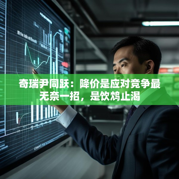 奇瑞尹同跃：降价是应对竞争最无奈一招，是饮鸩止渴
