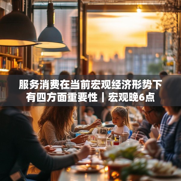 服务消费在当前宏观经济形势下有四方面重要性｜宏观晚6点