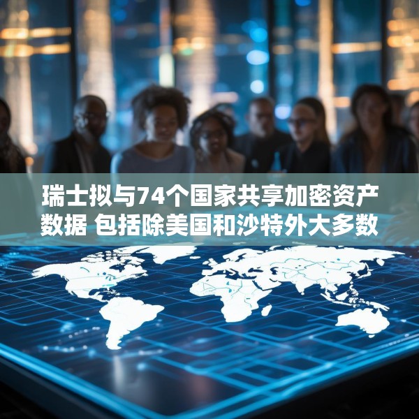 瑞士拟与74个国家共享加密资产数据 包括除美国和沙特外大多数G20国家