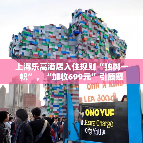 上海乐高酒店入住规则“独树一帜”，“加收699元”引质疑