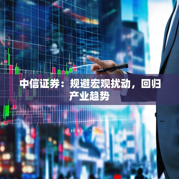 中信证券：规避宏观扰动，回归产业趋势