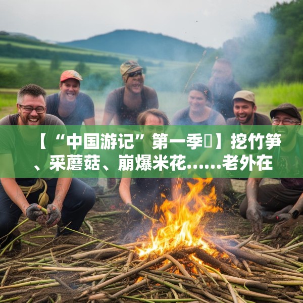 【“中国游记”第一季㊱】挖竹笋、采蘑菇、崩爆米花……老外在中国乡村“玩疯了”！