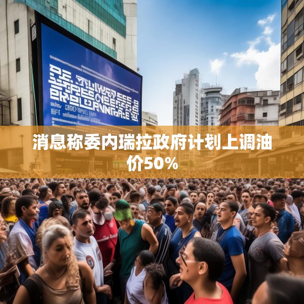 消息称委内瑞拉政府计划上调油价50%