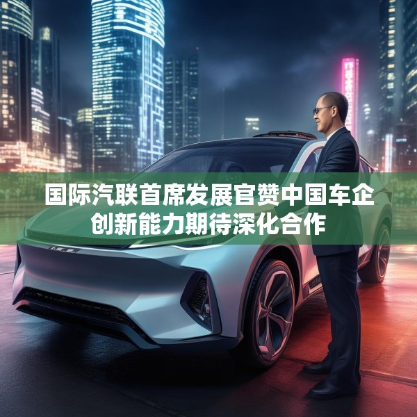 国际汽联首席发展官赞中国车企创新能力期待深化合作