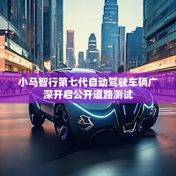 小马智行第七代自动驾驶车辆广深开启公开道路测试