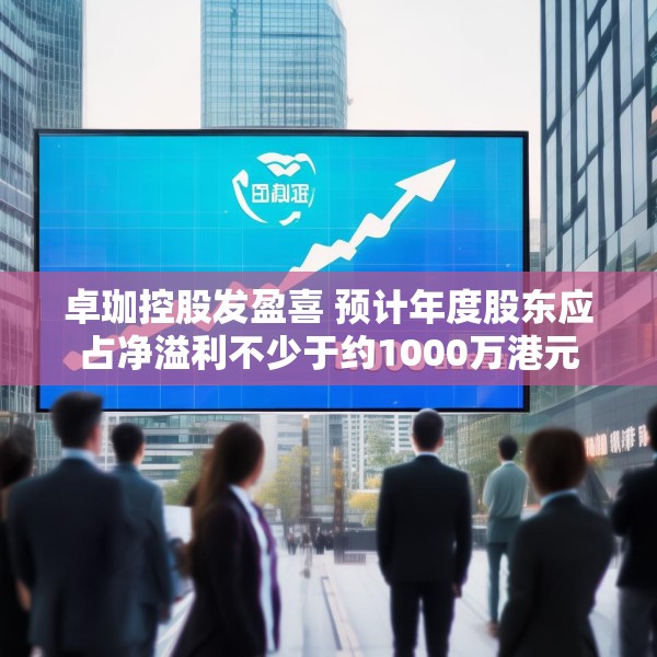卓珈控股发盈喜 预计年度股东应占净溢利不少于约1000万港元