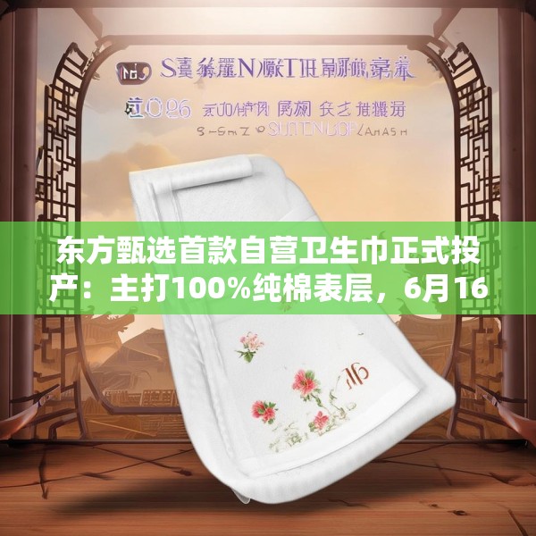 东方甄选首款自营卫生巾正式投产：主打100%纯棉表层，6月16日开售