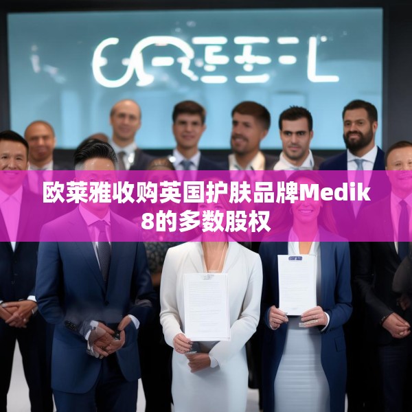 欧莱雅收购英国护肤品牌Medik8的多数股权