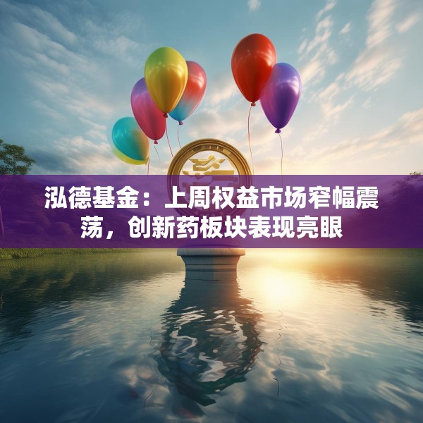 泓德基金：上周权益市场窄幅震荡，创新药板块表现亮眼