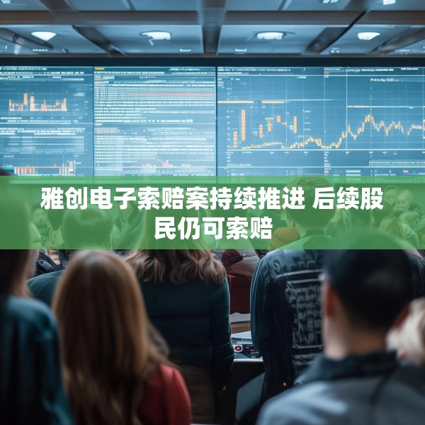 雅创电子索赔案持续推进 后续股民仍可索赔
