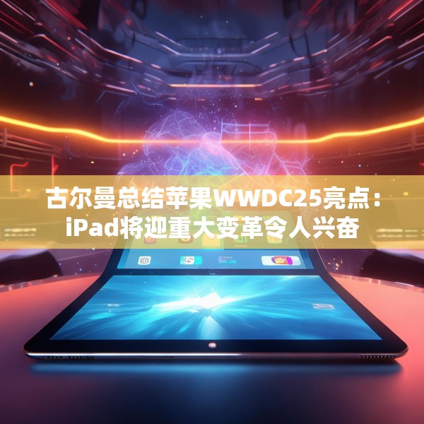古尔曼总结苹果WWDC25亮点：iPad将迎重大变革令人兴奋