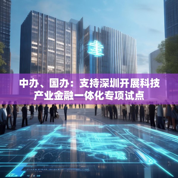 中办、国办：支持深圳开展科技产业金融一体化专项试点