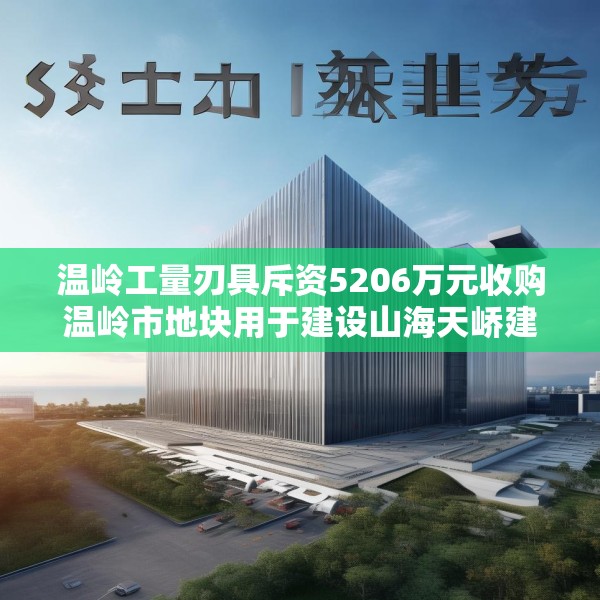 温岭工量刃具斥资5206万元收购温岭市地块用于建设山海天峤建设项目