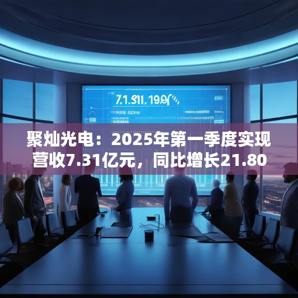 聚灿光电：2025年第一季度实现营收7.31亿元，同比增长21.80%