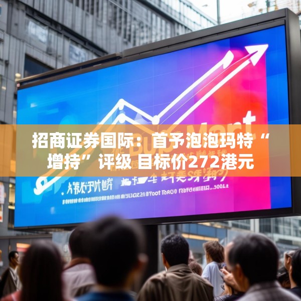 招商证券国际：首予泡泡玛特“增持”评级 目标价272港元