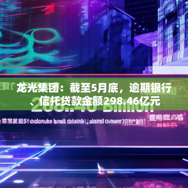 龙光集团：截至5月底，逾期银行、信托贷款金额298.46亿元