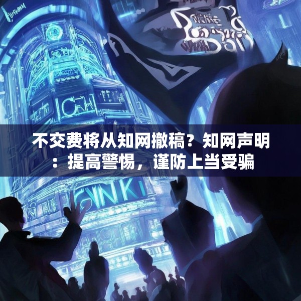 不交费将从知网撤稿？知网声明：提高警惕，谨防上当受骗