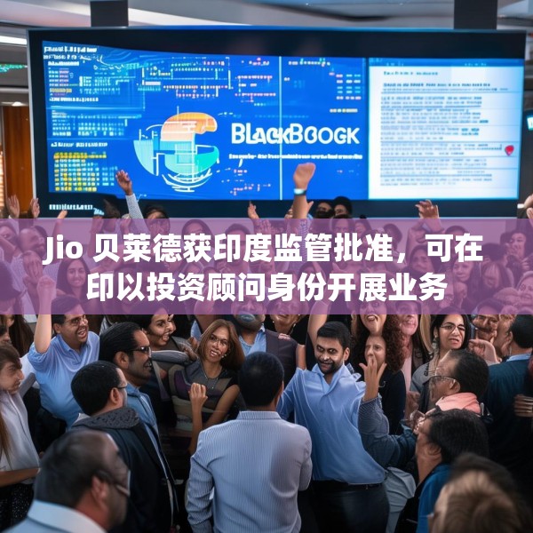 Jio 贝莱德获印度监管批准，可在印以投资顾问身份开展业务