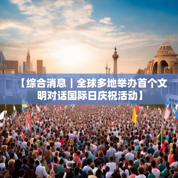 【综合消息｜全球多地举办首个文明对话国际日庆祝活动】