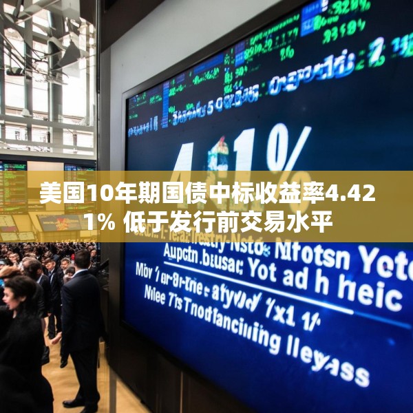 美国10年期国债中标收益率4.421% 低于发行前交易水平