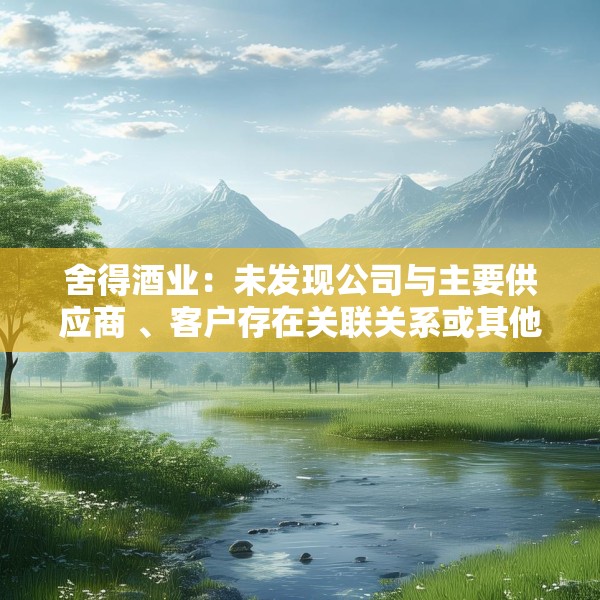 舍得酒业：未发现公司与主要供应商 、客户存在关联关系或其他潜在利益关系