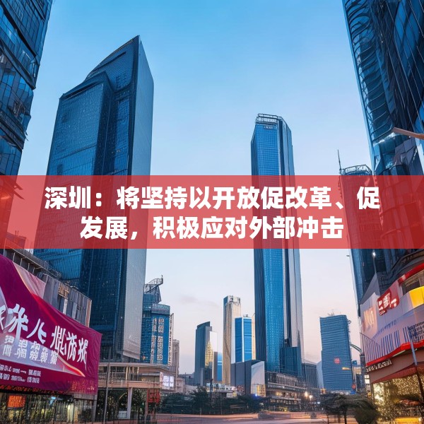 深圳：将坚持以开放促改革、促发展，积极应对外部冲击
