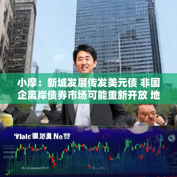 小摩：新城发展传发美元债 非国企离岸债券市场可能重新开放 地产股首选华润置地